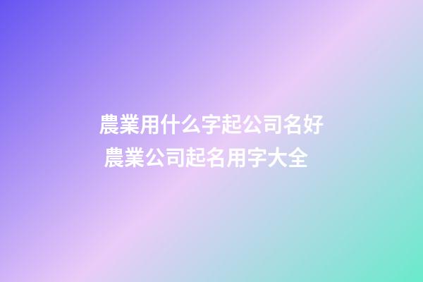 農業用什么字起公司名好 農業公司起名用字大全-第1張-公司起名-玄機派